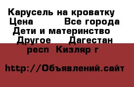 Карусель на кроватку › Цена ­ 700 - Все города Дети и материнство » Другое   . Дагестан респ.,Кизляр г.